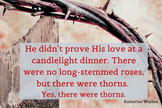 He didn’t prove His love at a candlelight dinner. There were no long-stemmed roses, but there were thorns. Yes, there were thorns.