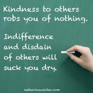 Kindness robs you of nothing but indifference and disdain will suck your soul dry. 